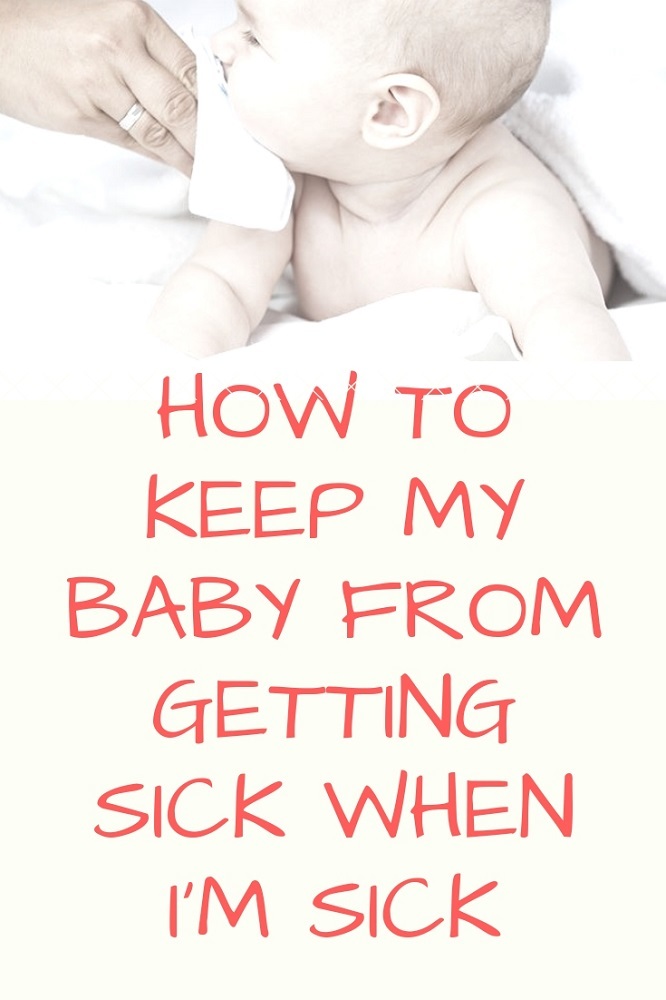 How to keep my baby from getting sick when I’m sick